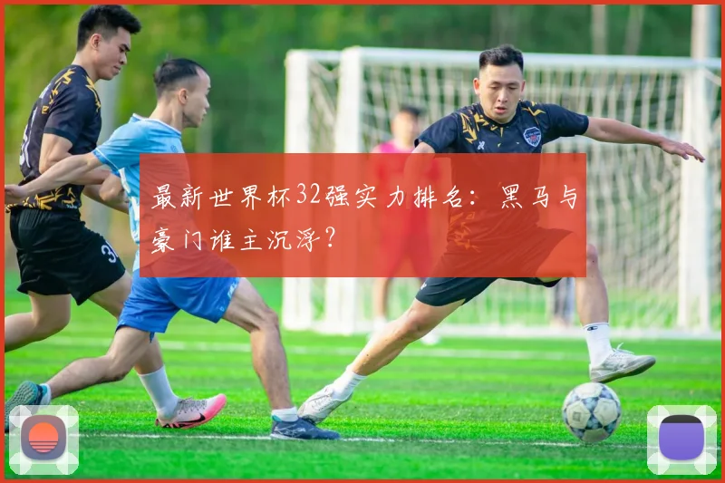 最新世界杯32强实力排名：黑马与豪门谁主沉浮？