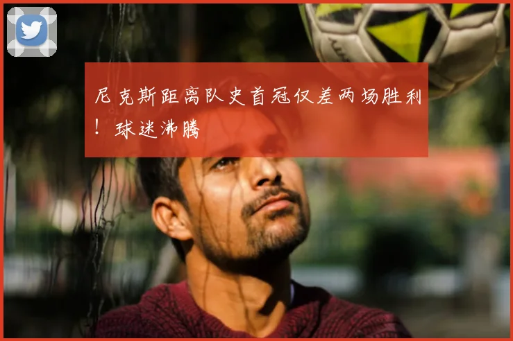 尼克斯距离队史首冠仅差两场胜利！球迷沸腾
