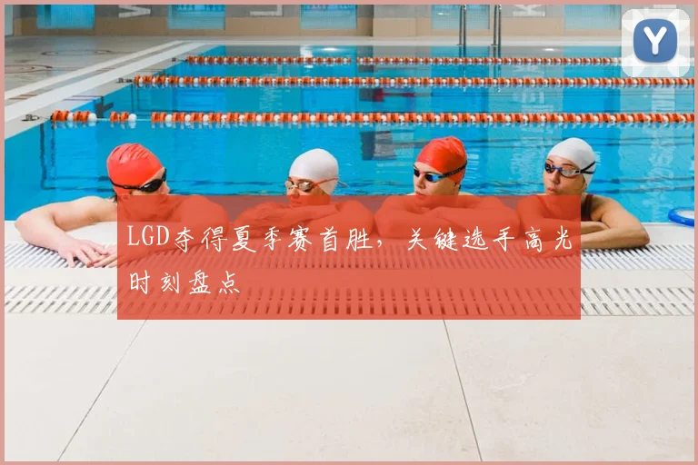 LGD夺得夏季赛首胜，关键选手高光时刻盘点