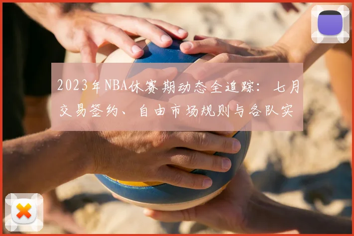 2023年NBA休赛期动态全追踪:七月交易签约、自由市场规则与各队实力分析